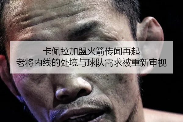 卡佩拉加盟火箭传闻再起 老将内线的处境与球队需求被重新审视