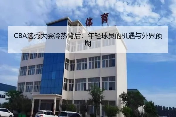 CBA选秀大会冷热背后：年轻球员的机遇与外界预期
